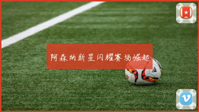阿森纳新星闪耀赛场崛起