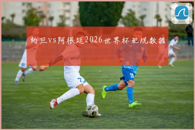 约旦vs阿根廷2026世界杯犯规数据