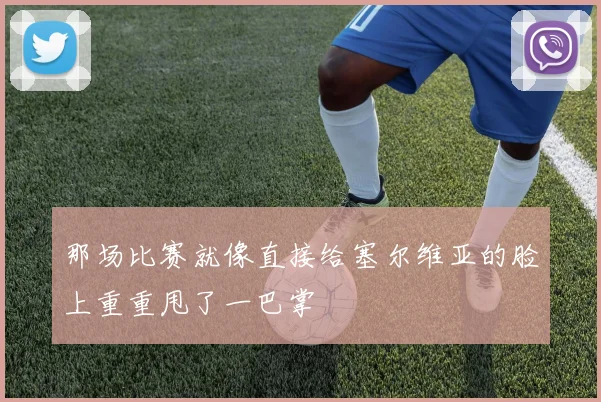 那场比赛就像直接给塞尔维亚的脸上重重甩了一巴掌