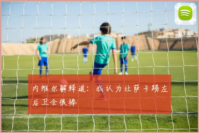 内维尔解释道：我认为让萨卡踢左后卫会很棒
