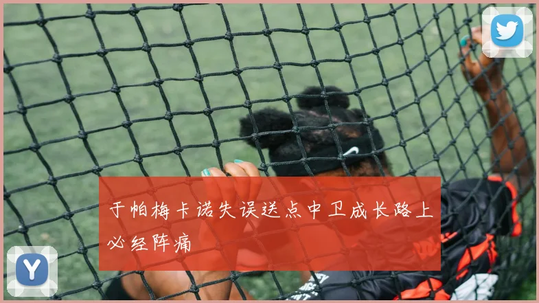 于帕梅卡诺失误送点中卫成长路上必经阵痛