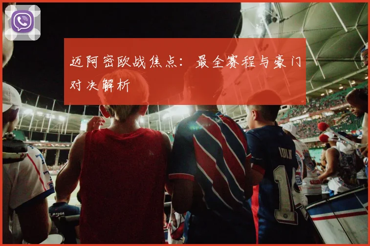 迈阿密欧战焦点：最全赛程与豪门对决解析