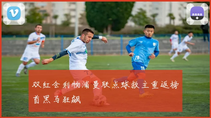 双红会利物浦曼联点球救主重返榜首黑马狂飙