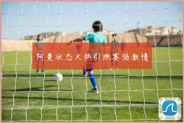 阿曼状态火热引燃赛场激情
