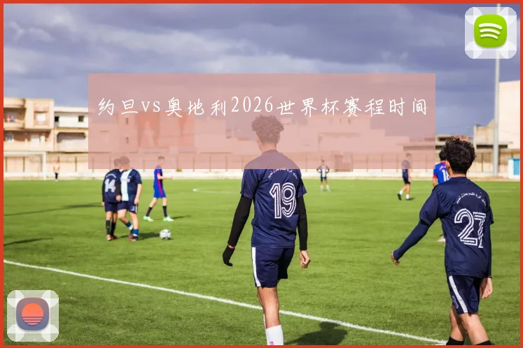 约旦vs奥地利2026世界杯赛程时间
