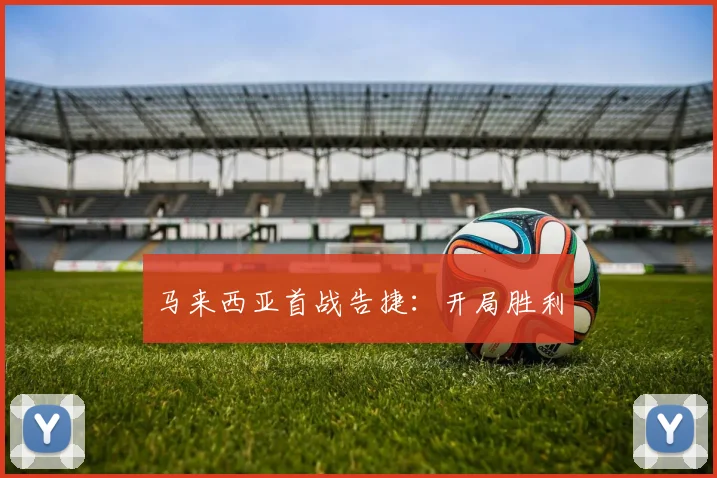 马来西亚首战告捷：开局胜利