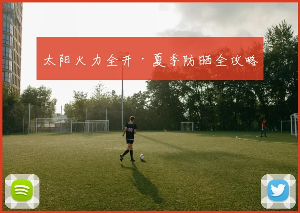 太阳火力全开·夏季防晒全攻略
