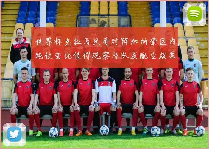 世界杯克拉马里奇对阵加纳禁区内跑位变化值得观察与队友配合效果