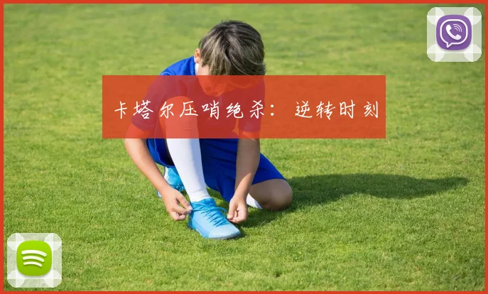 卡塔尔压哨绝杀：逆转时刻
