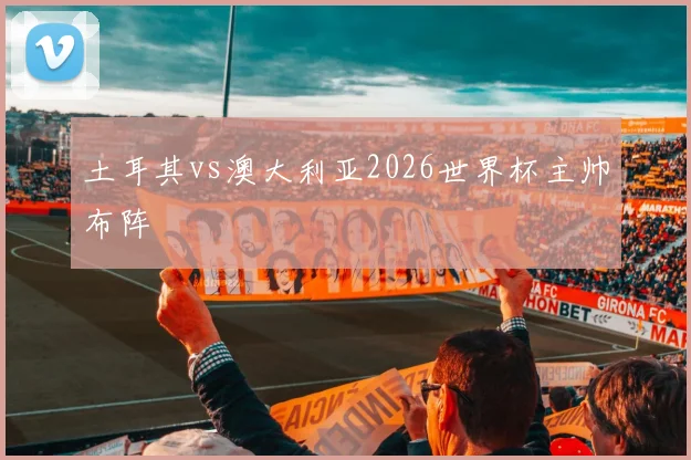 土耳其vs澳大利亚2026世界杯主帅布阵