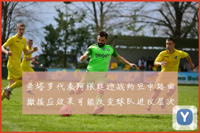 劳塔罗代表阿根廷迎战约旦中路回撤接应效果可能改变球队进攻层次