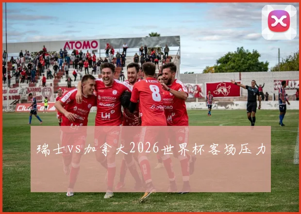 瑞士vs加拿大2026世界杯客场压力