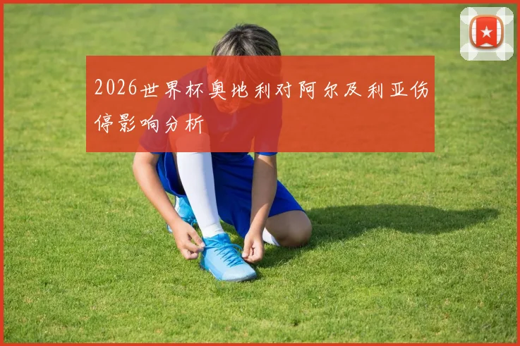 2026世界杯奥地利对阿尔及利亚伤停影响分析