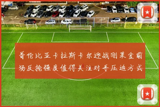 哥伦比亚卡拉斯卡尔迎战刚果金前场反抢强度值得关注对手压迫方式