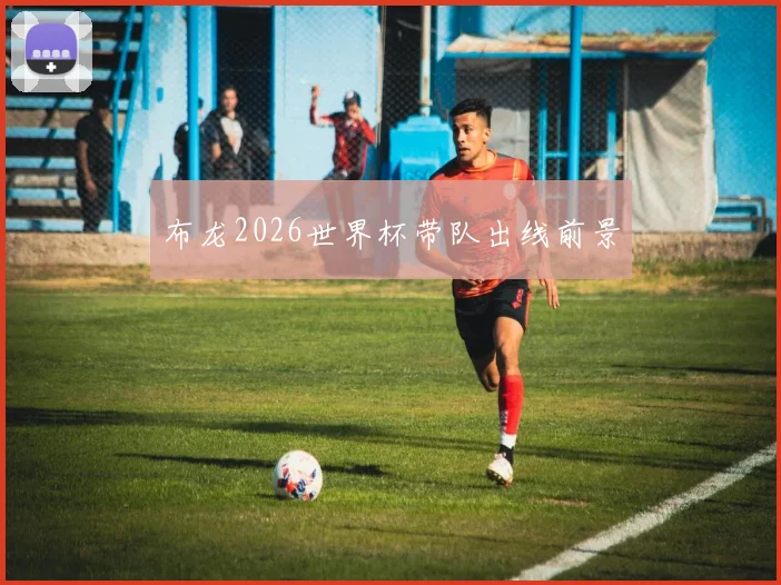布龙2026世界杯带队出线前景