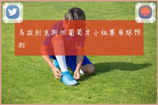 乌兹别克斯坦葡萄牙小组赛角球预测