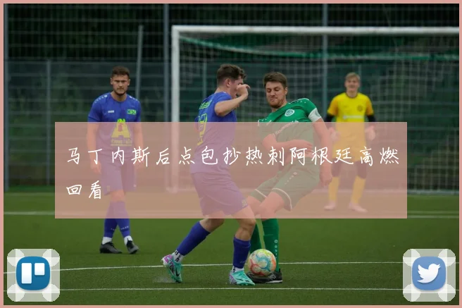 马丁内斯后点包抄热刺阿根廷高燃回看