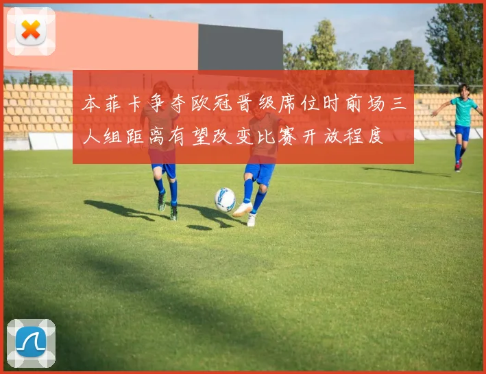 本菲卡争夺欧冠晋级席位时前场三人组距离有望改变比赛开放程度