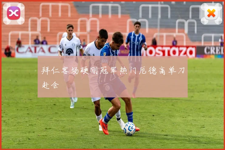 拜仁客场硬刚冠军热门厄德高单刀赴会