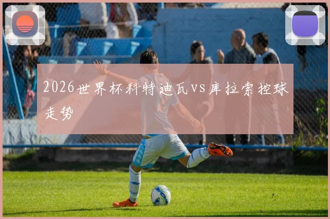2026世界杯科特迪瓦vs库拉索控球走势