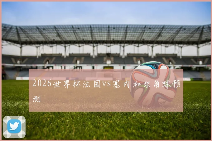 2026世界杯法国vs塞内加尔角球预测