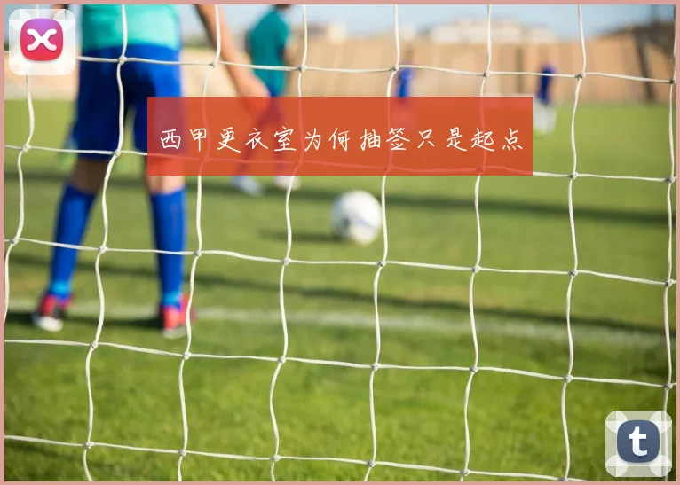 西甲更衣室为何抽签只是起点
