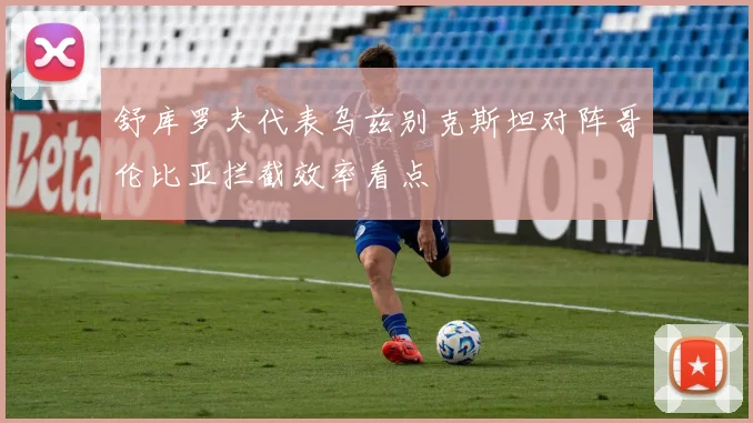 舒库罗夫代表乌兹别克斯坦对阵哥伦比亚拦截效率看点