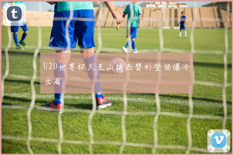 U20世界杯天王山梅西替补登场爆冷出局