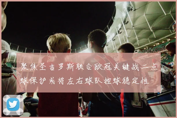 聚焦圣吉罗斯联合欧冠关键战二点球保护或将左右球队控球稳定性