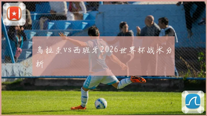 乌拉圭vs西班牙2026世界杯战术分析