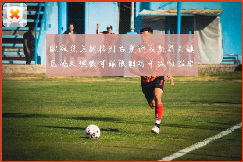 欧冠焦点战格列兹曼迎战凯恩关键区域处理很可能限制对手纵向推进
