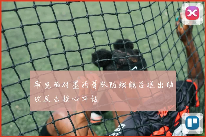 希克面对墨西哥队防线能否送出助攻反击核心评估