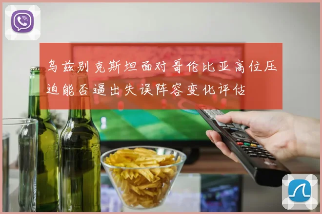 乌兹别克斯坦面对哥伦比亚高位压迫能否逼出失误阵容变化评估