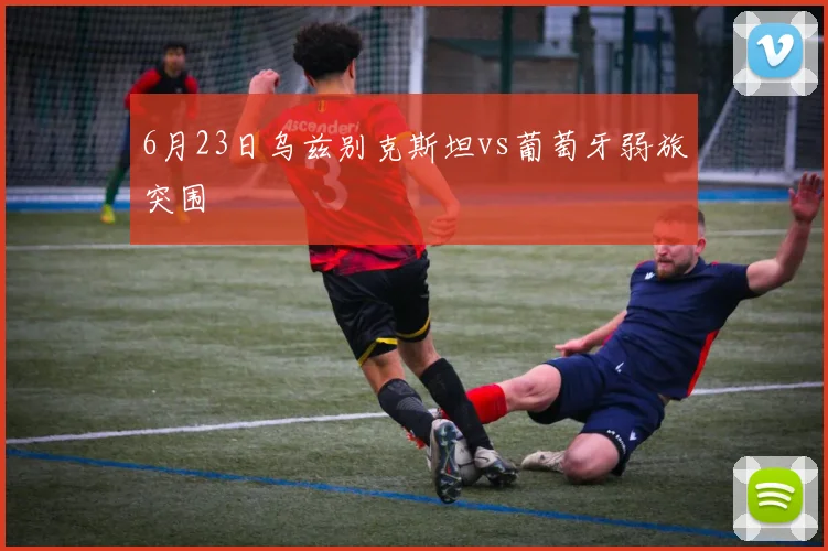 6月23日乌兹别克斯坦vs葡萄牙弱旅突围