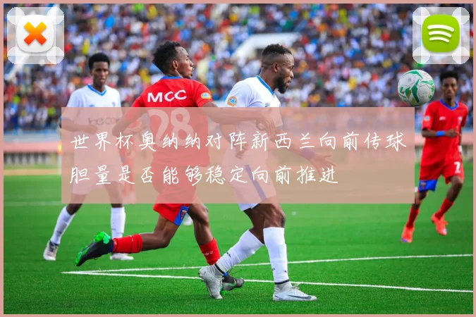 世界杯奥纳纳对阵新西兰向前传球胆量是否能够稳定向前推进