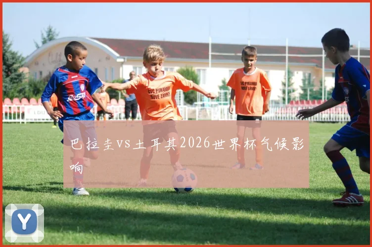 巴拉圭vs土耳其2026世界杯气候影响