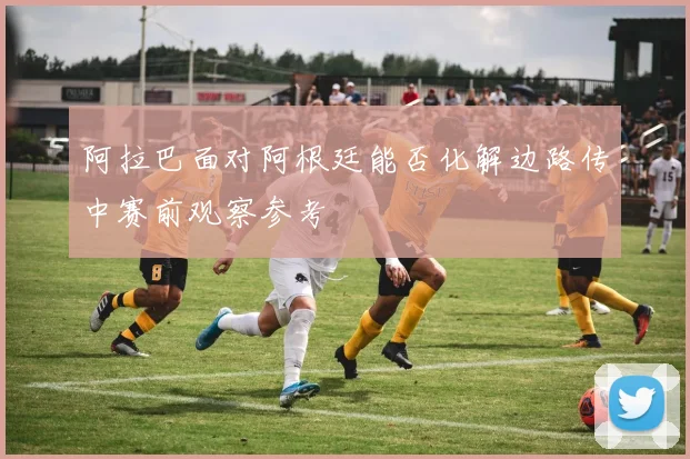 阿拉巴面对阿根廷能否化解边路传中赛前观察参考
