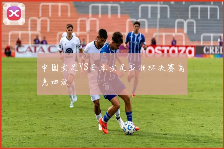 中国女足VS日本女足亚洲杯决赛高光回放