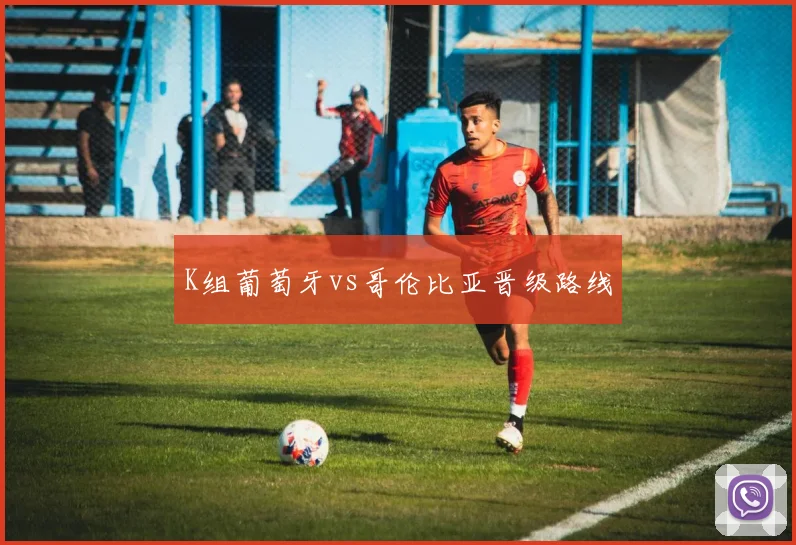 K组葡萄牙vs哥伦比亚晋级路线