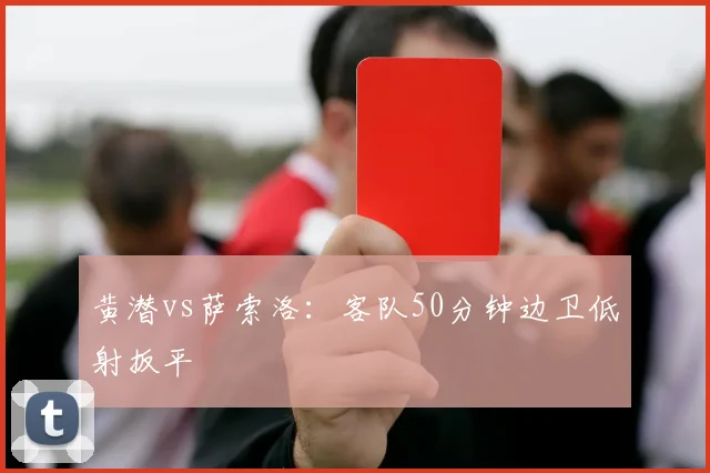 黄潜vs萨索洛：客队50分钟边卫低射扳平