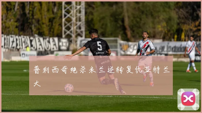 普利西奇绝杀米兰逆转复仇亚特兰大