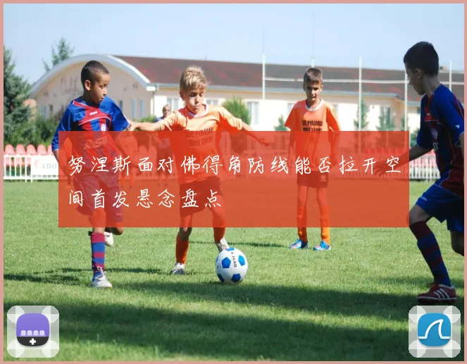 努涅斯面对佛得角防线能否拉开空间首发悬念盘点