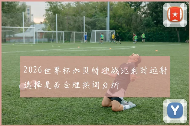 2026世界杯加贝特迎战比利时远射选择是否合理热词分析