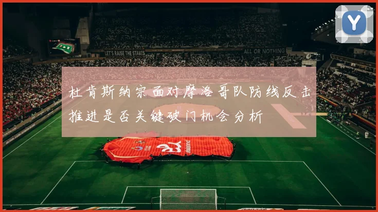 杜肯斯纳宗面对摩洛哥队防线反击推进是否关键破门机会分析