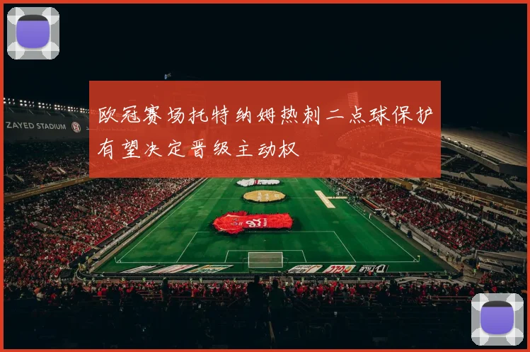 欧冠赛场托特纳姆热刺二点球保护有望决定晋级主动权