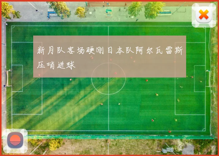 新月队客场硬刚日本队阿尔瓦雷斯压哨进球