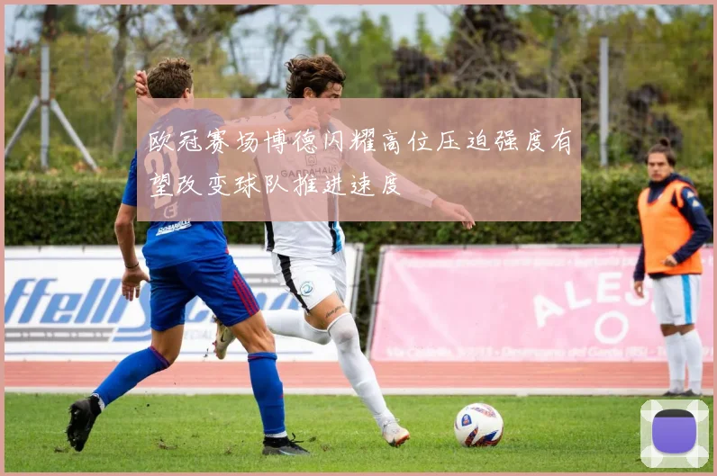 欧冠赛场博德闪耀高位压迫强度有望改变球队推进速度