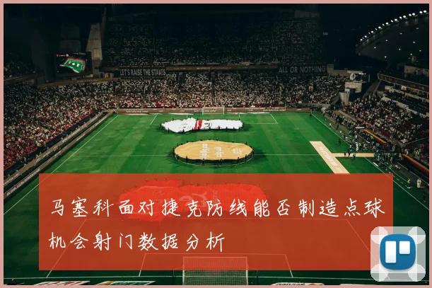 马塞科面对捷克防线能否制造点球机会射门数据分析