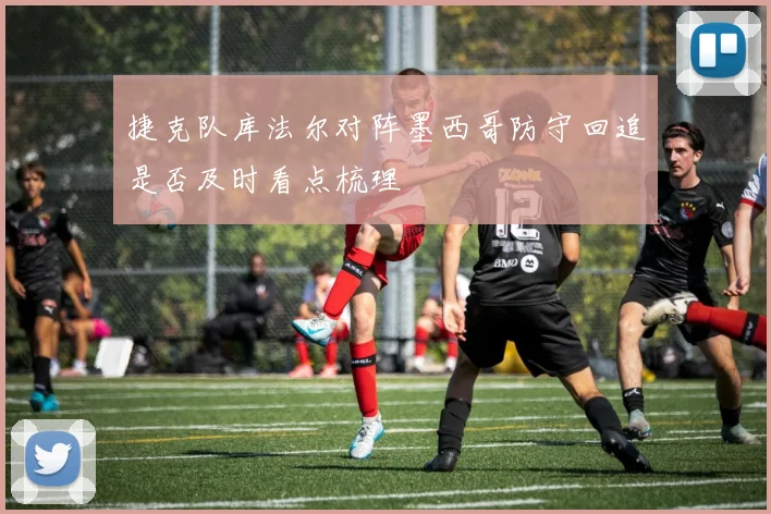 捷克队库法尔对阵墨西哥防守回追是否及时看点梳理