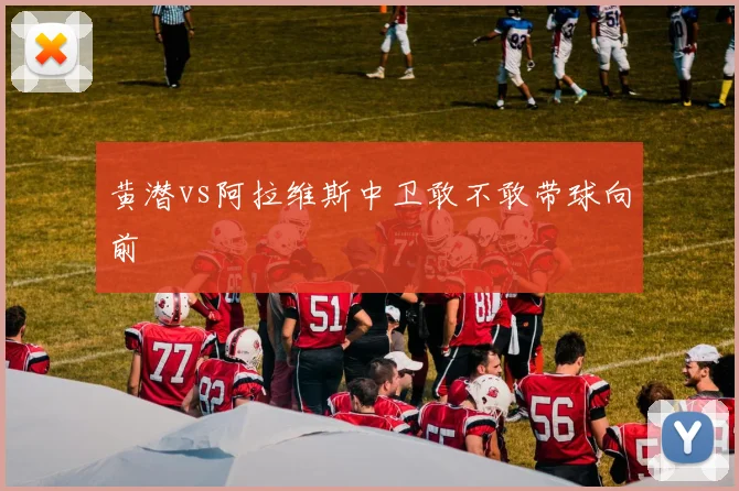 黄潜vs阿拉维斯中卫敢不敢带球向前